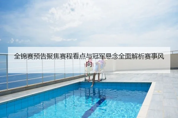 全锦赛预告聚焦赛程看点与冠军悬念全面解析赛事风向