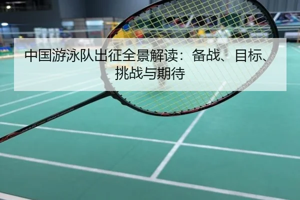 中国游泳队出征全景解读：备战、目标、挑战与期待