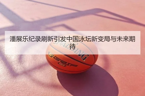 潘展乐纪录刷新引发中国泳坛新变局与未来期待