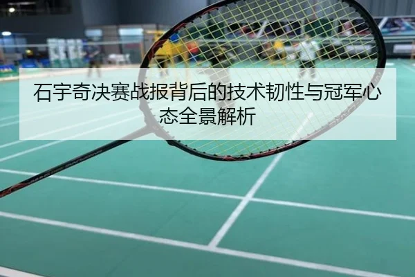石宇奇决赛战报背后的技术韧性与冠军心态全景解析