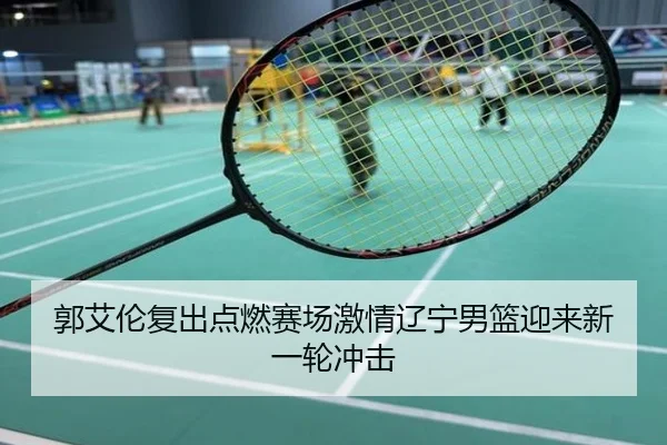 郭艾伦复出点燃赛场激情辽宁男篮迎来新一轮冲击