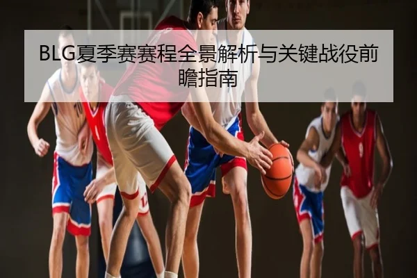 BLG夏季赛赛程全景解析与关键战役前瞻指南