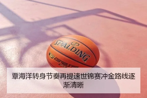 覃海洋转身节奏再提速世锦赛冲金路线逐渐清晰