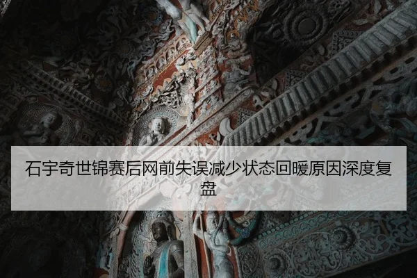石宇奇世锦赛后网前失误减少状态回暖原因深度复盘