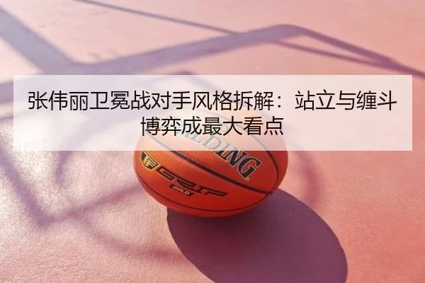 张伟丽卫冕战对手风格拆解：站立与缠斗博弈成最大看点