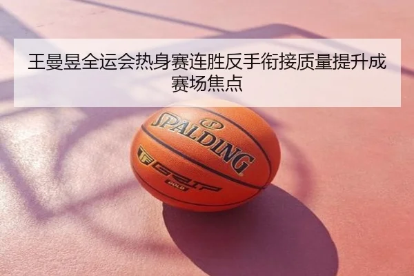 王曼昱全运会热身赛连胜反手衔接质量提升成赛场焦点