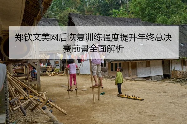 郑钦文美网后恢复训练强度提升年终总决赛前景全面解析