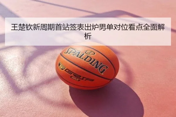王楚钦新周期首站签表出炉男单对位看点全面解析
