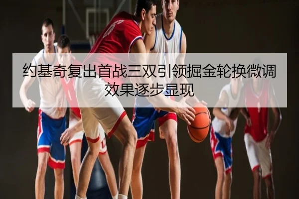 约基奇复出首战三双引领掘金轮换微调效果逐步显现